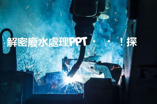 解密廢水處理PPT！探秘污水凈化背后的科技奧秘？